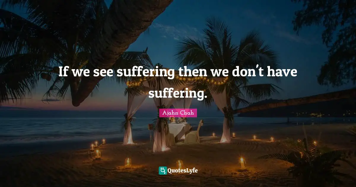 Ajahn Chah Quotes: "If we see suffering then we don't have suffering."