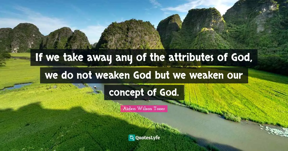 If we take away any of the attributes of God, we do not weaken God but we weaken our concept of God.