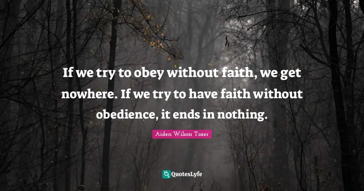 If we try to obey without faith, we get nowhere. If we try to have faith without obedience, it ends in nothing.