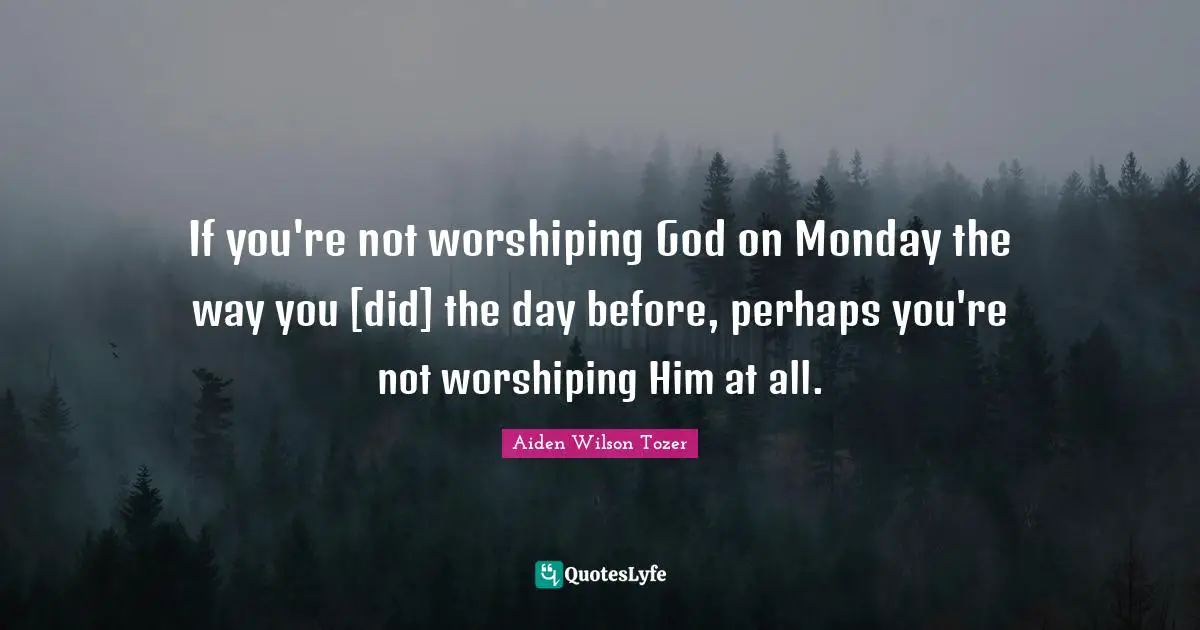 If you're not worshiping God on Monday the way you [did] the day before, perhaps you're not worshiping Him at all.