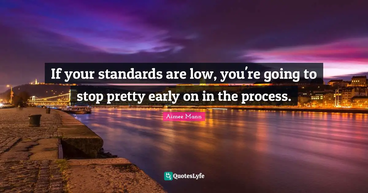 If your standards are low, you're going to stop pretty early on in the process.