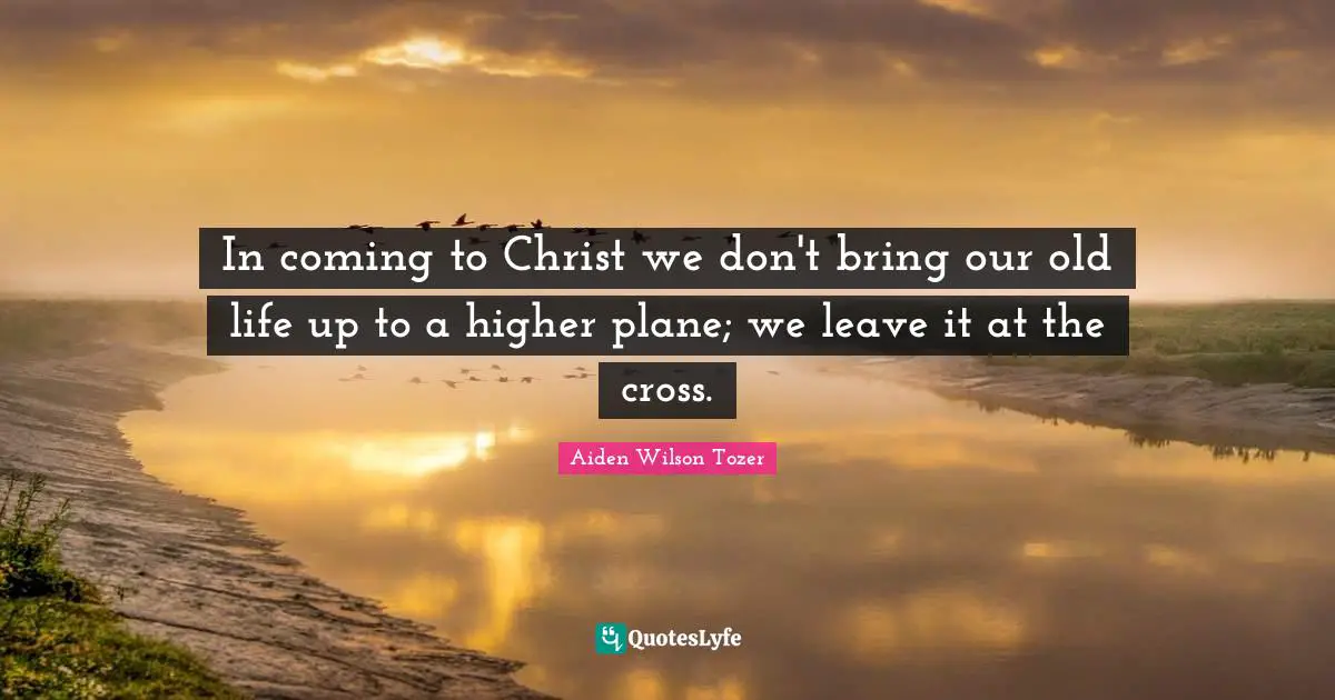 In coming to Christ we don't bring our old life up to a higher plane; we leave it at the cross.