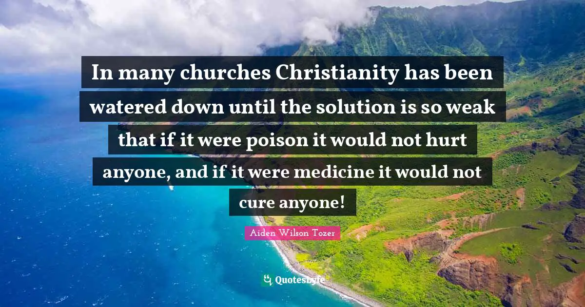 In many churches Christianity has been watered down until the solution is so weak that if it were poison it would not hurt anyone, and if it were medicine it would not cure anyone!