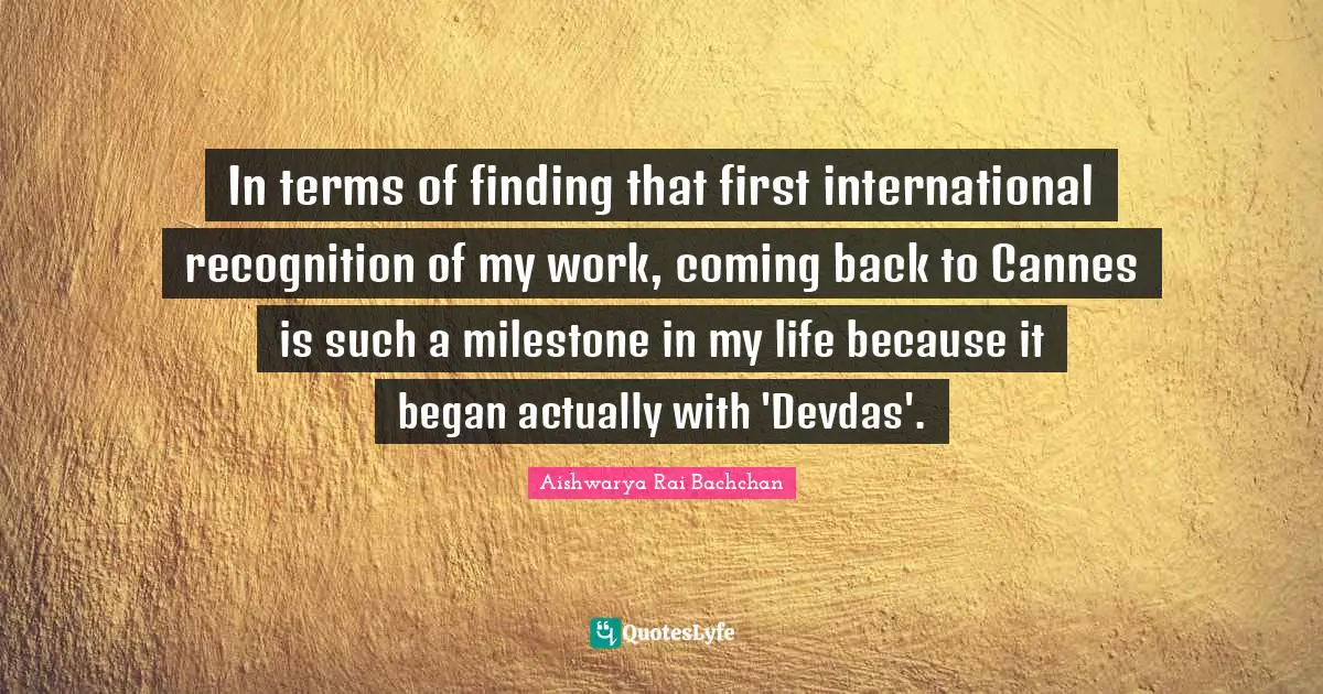 Coming Back Quotes: "In terms of finding that first international recognition of my work, coming back to Cannes is such a milestone in my life because it began actually with 'Devdas'."