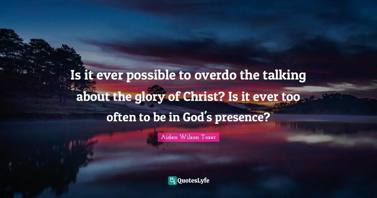 God S Presence Quotes: "Is it ever possible to overdo the talking about the glory of Christ? Is it ever too often to be in God's presence?"