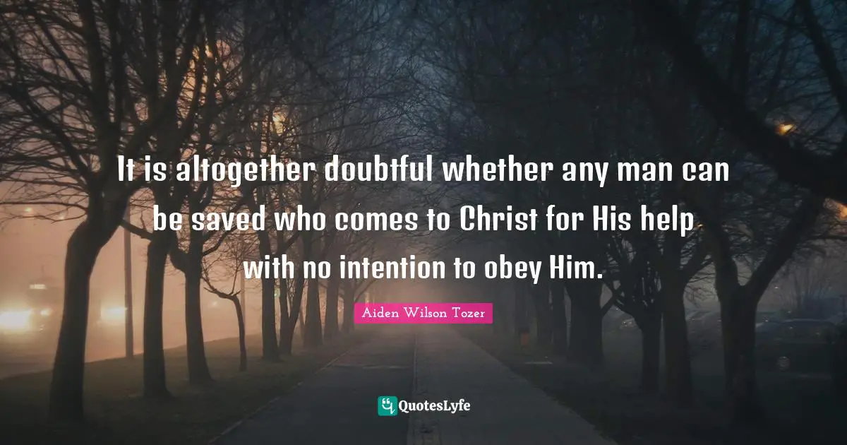 It is altogether doubtful whether any man can be saved who comes to Christ for His help with no intention to obey Him.
