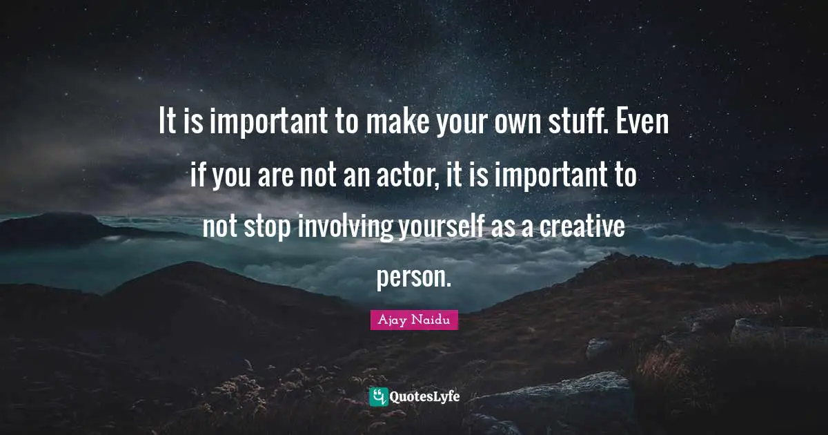 Ajay Naidu Quotes: "It is important to make your own stuff. Even if you are not an actor, it is important to not stop involving yourself as a creative person."