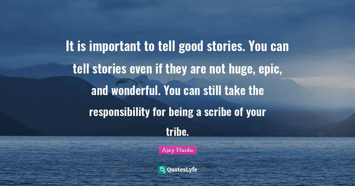 Ajay Naidu Quotes: "It is important to tell good stories. You can tell stories even if they are not huge, epic, and wonderful. You can still take the responsibility for being a scribe of your tribe."