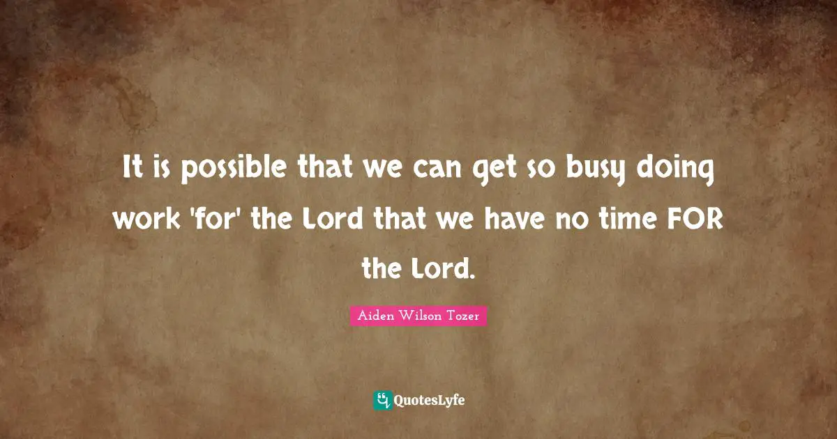It is possible that we can get so busy doing work 'for' the Lord that we have no time FOR the Lord.