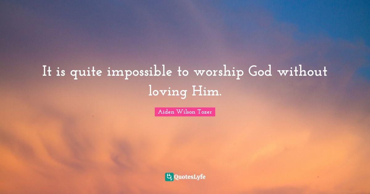 It is quite impossible to worship God without loving Him.
