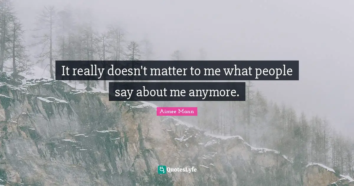 It really doesn't matter to me what people say about me anymore.