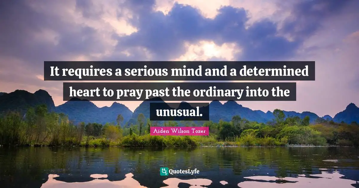 It requires a serious mind and a determined heart to pray past the ordinary into the unusual.