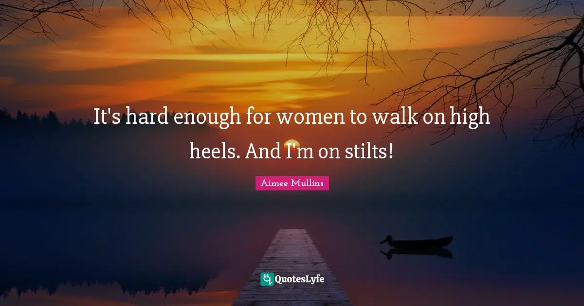 It's hard enough for women to walk on high heels. And I'm on stilts!
