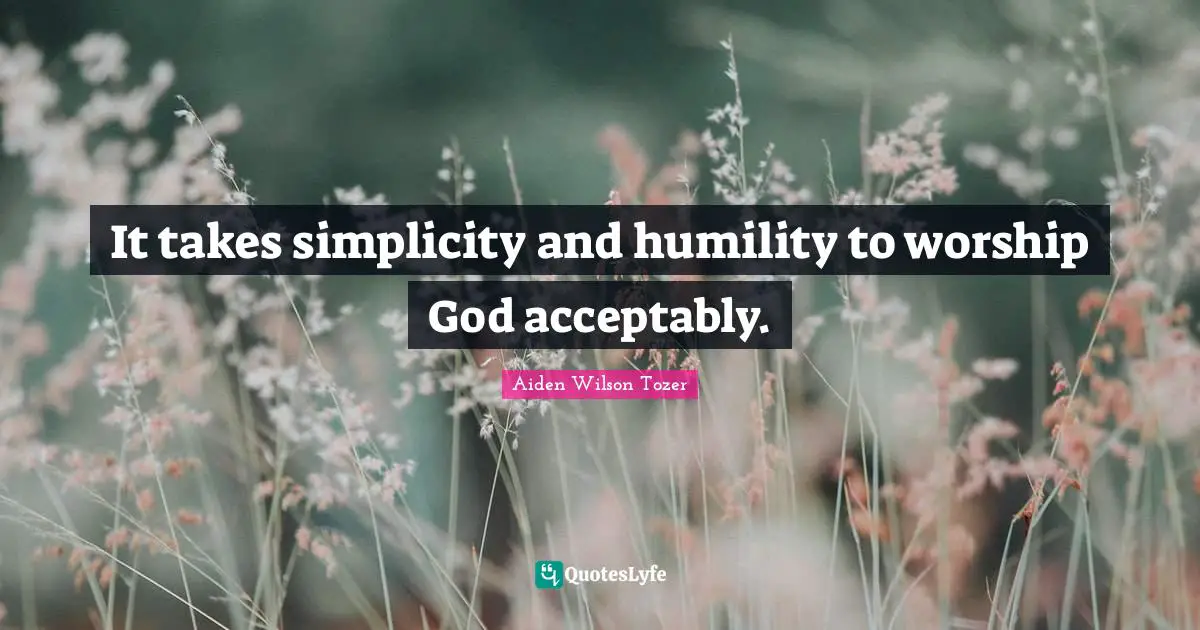 It takes simplicity and humility to worship God acceptably.