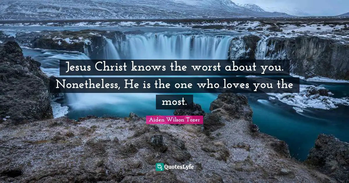 Jesus Christ knows the worst about you. Nonetheless, He is the one who loves you the most.