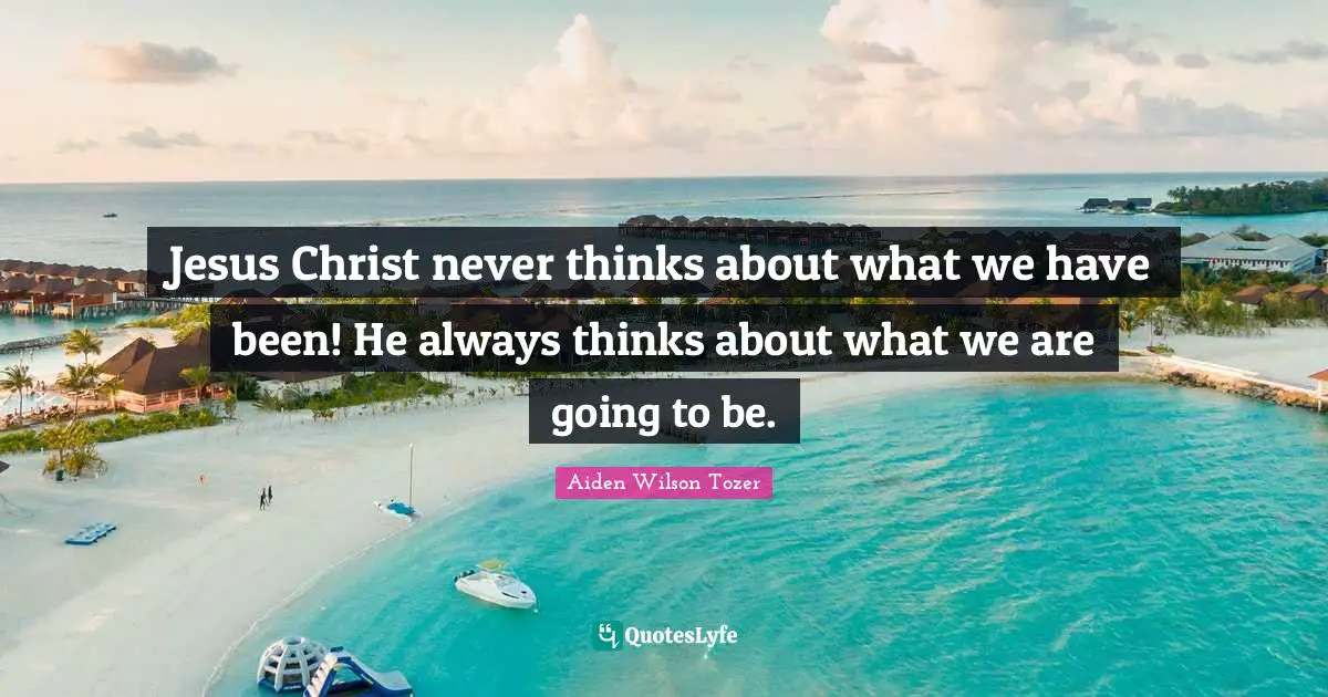 Jesus Christ never thinks about what we have been! He always thinks about what we are going to be.