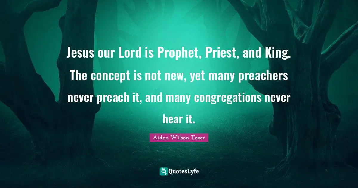 Our Lord Quotes: "Jesus our Lord is Prophet, Priest, and King. The concept is not new, yet many preachers never preach it, and many congregations never hear it."