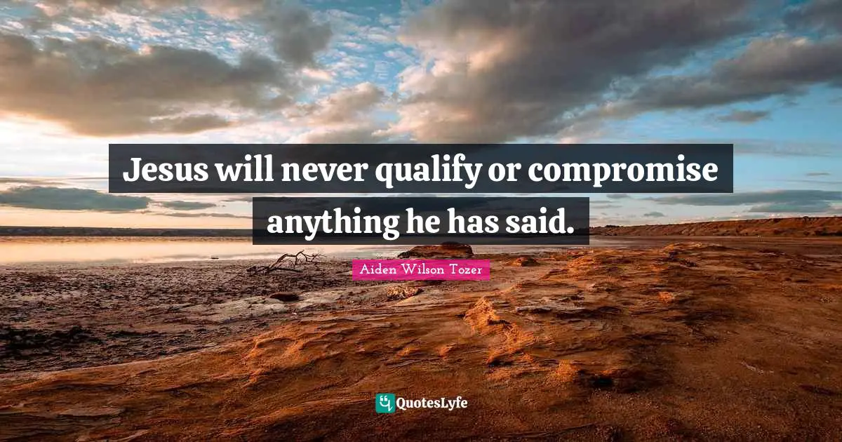 Jesus will never qualify or compromise anything he has said.