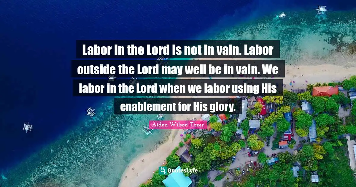 Labor in the Lord is not in vain. Labor outside the Lord may well be in vain. We labor in the Lord when we labor using His enablement for His glory.