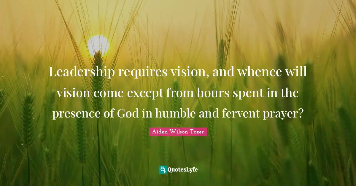 Leadership requires vision, and whence will vision come except from hours spent in the presence of God in humble and fervent prayer?