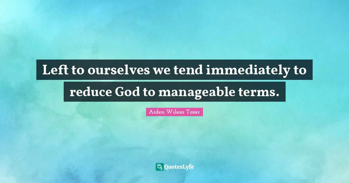 Left to ourselves we tend immediately to reduce God to manageable terms.