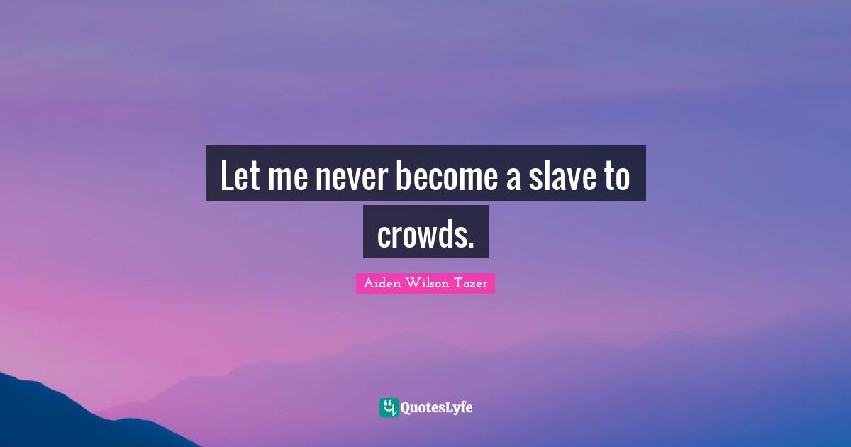 Let me never become a slave to crowds.