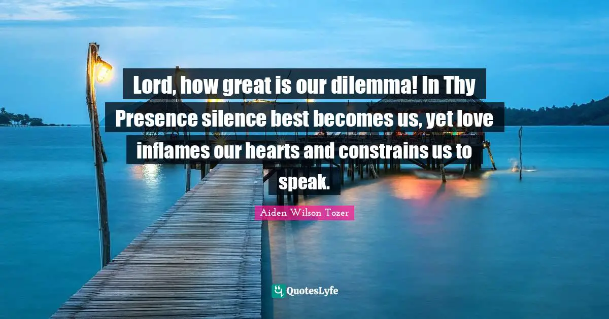 Lord, how great is our dilemma! In Thy Presence silence best becomes us, yet love inflames our hearts and constrains us to speak.