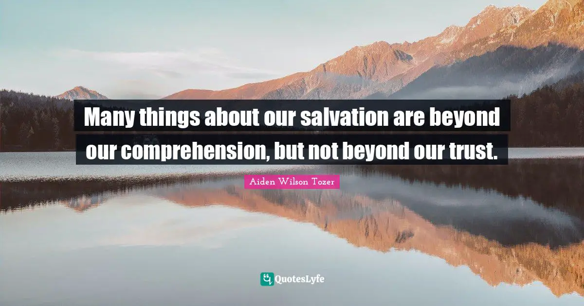 Many things about our salvation are beyond our comprehension, but not beyond our trust.