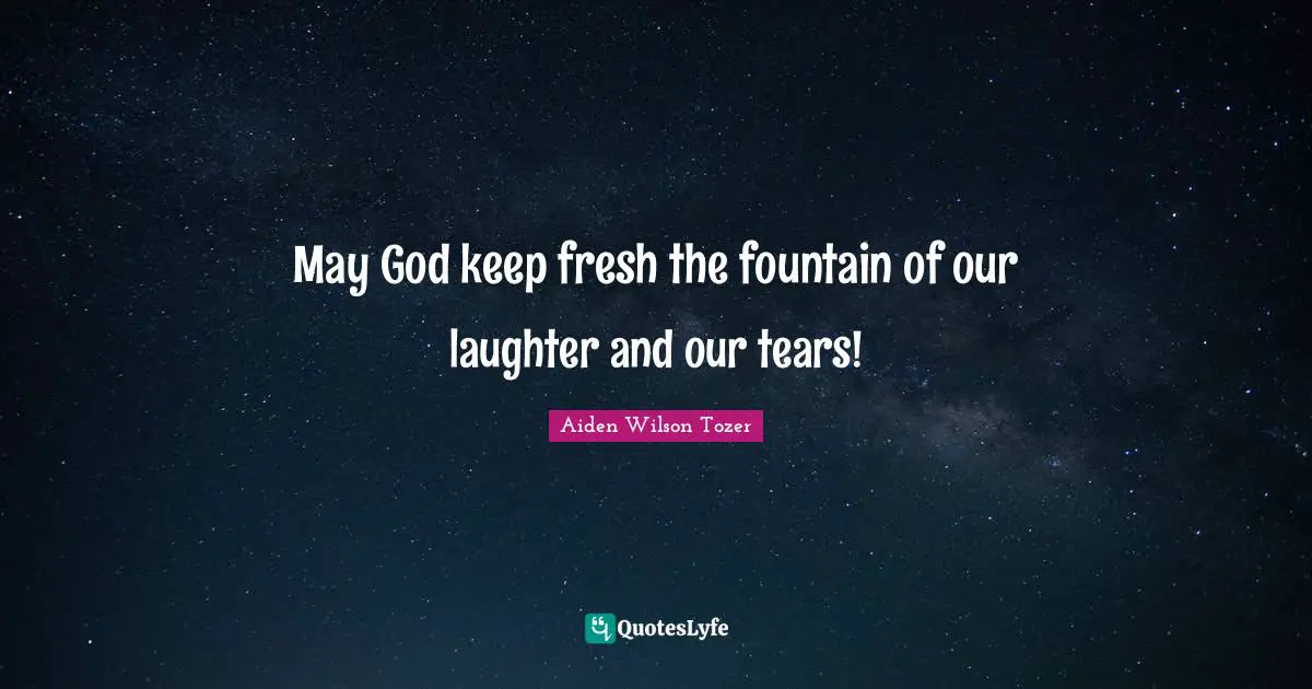 May God keep fresh the fountain of our laughter and our tears!