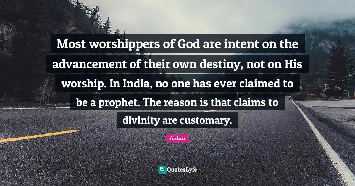 Destiny Quotes: "Most worshippers of God are intent on the advancement of their own destiny, not on His worship. In India, no one has ever claimed to be a prophet. The reason is that claims to divinity are customary."