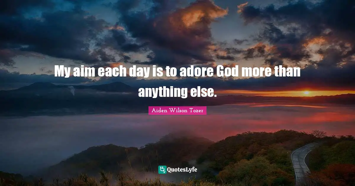 A.W. Tozer Quotes: "My aim each day is to adore God more than anything else."