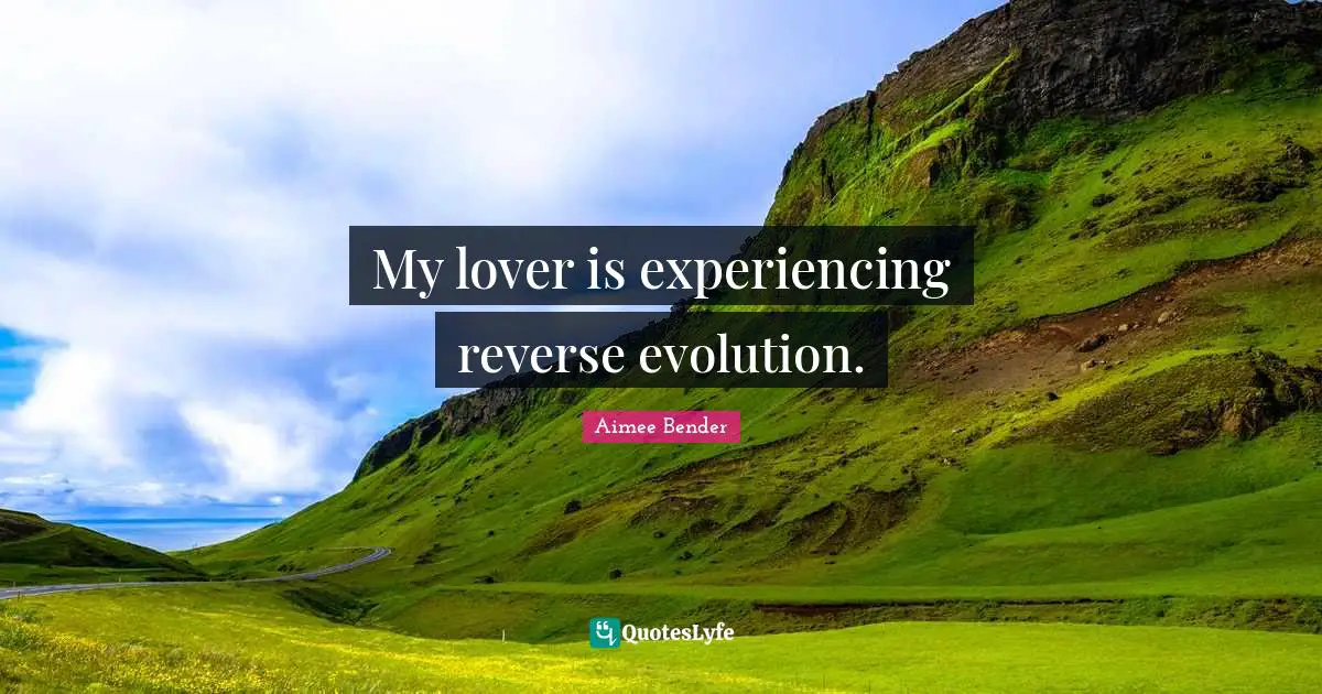 Aimee Bender Quotes: "My lover is experiencing reverse evolution."