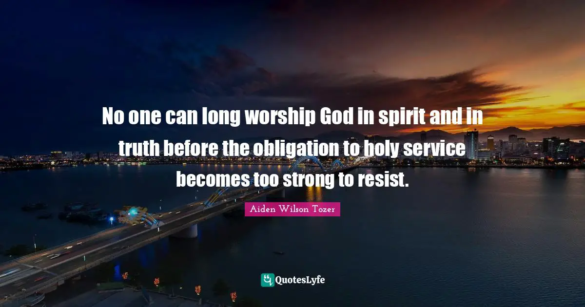 No one can long worship God in spirit and in truth before the obligation to holy service becomes too strong to resist.