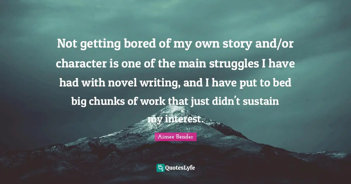 Aimee Bender Quotes: "Not getting bored of my own story and/or character is one of the main struggles I have had with novel writing, and I have put to bed big chunks of work that just didn't sustain my interest."
