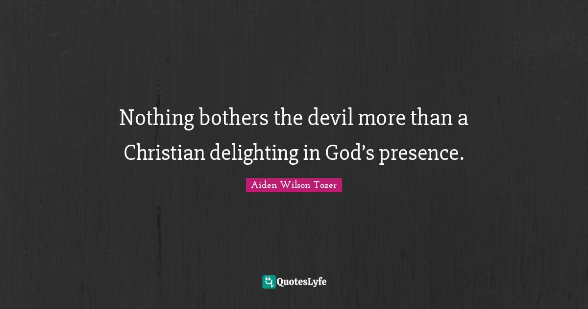 Nothing bothers the devil more than a Christian delighting in God’s presence.