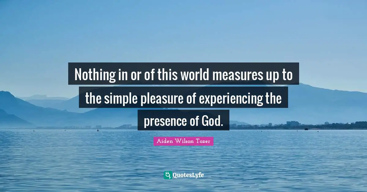Nothing in or of this world measures up to the simple pleasure of experiencing the presence of God.