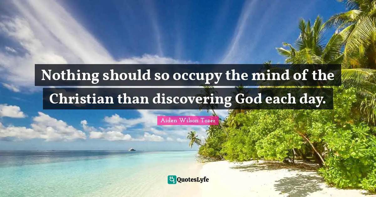 Nothing should so occupy the mind of the Christian than discovering God each day.