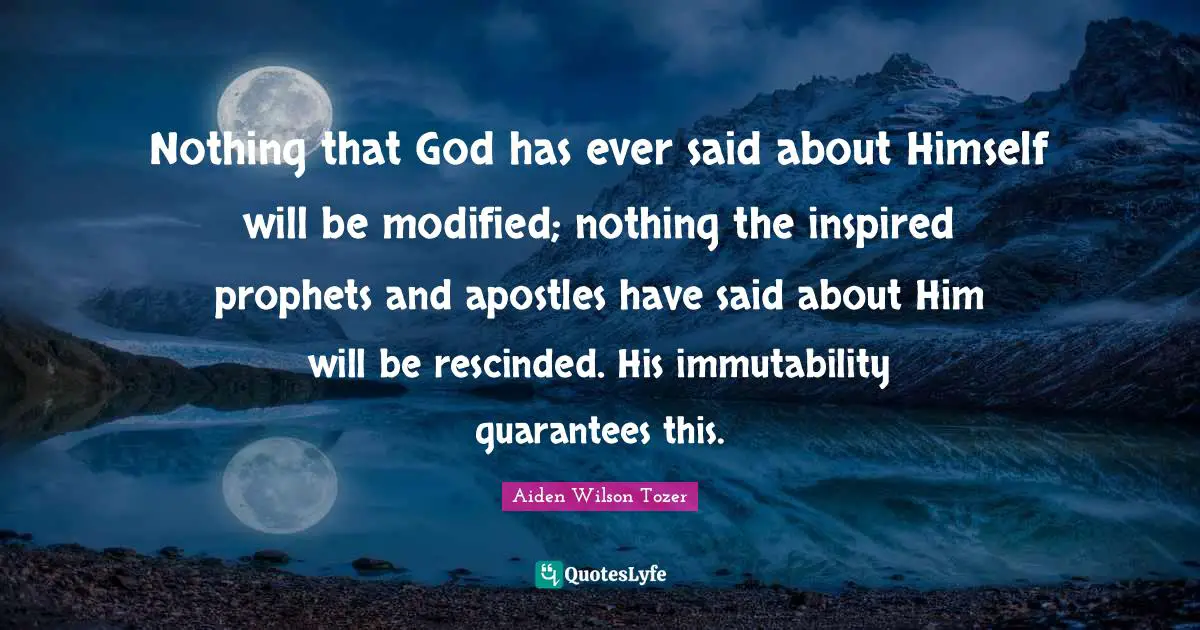 Nothing that God has ever said about Himself will be modified; nothing the inspired prophets and apostles have said about Him will be rescinded. His immutability guarantees this.