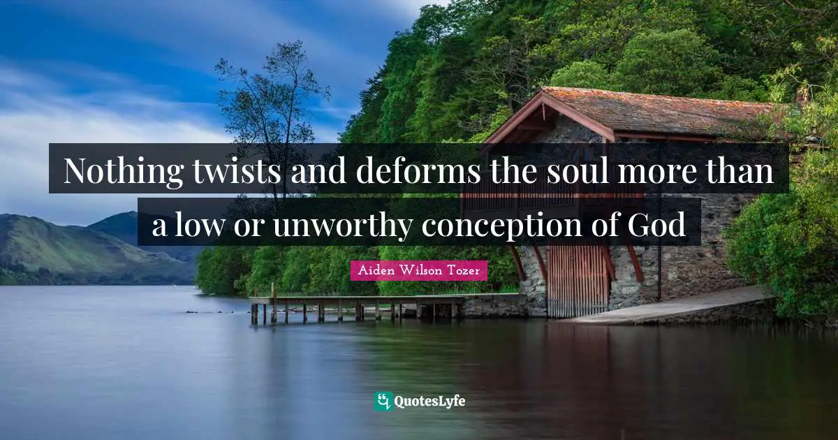 Nothing twists and deforms the soul more than a low or unworthy conception of God