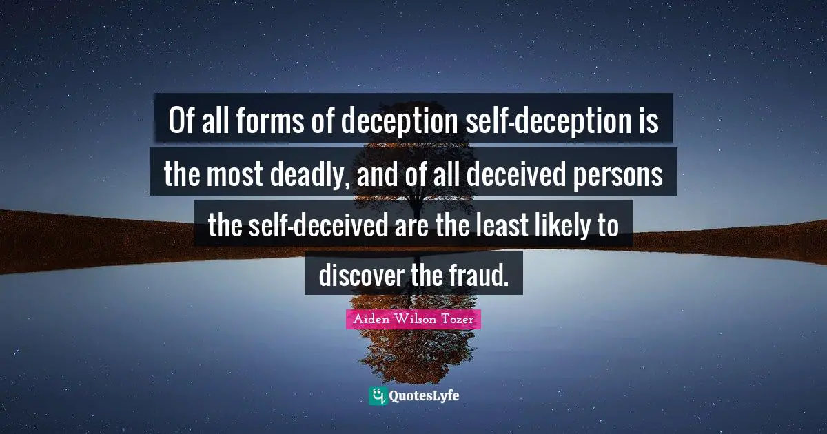Of all forms of deception self-deception is the most deadly, and of all deceived persons the self-deceived are the least likely to discover the fraud.