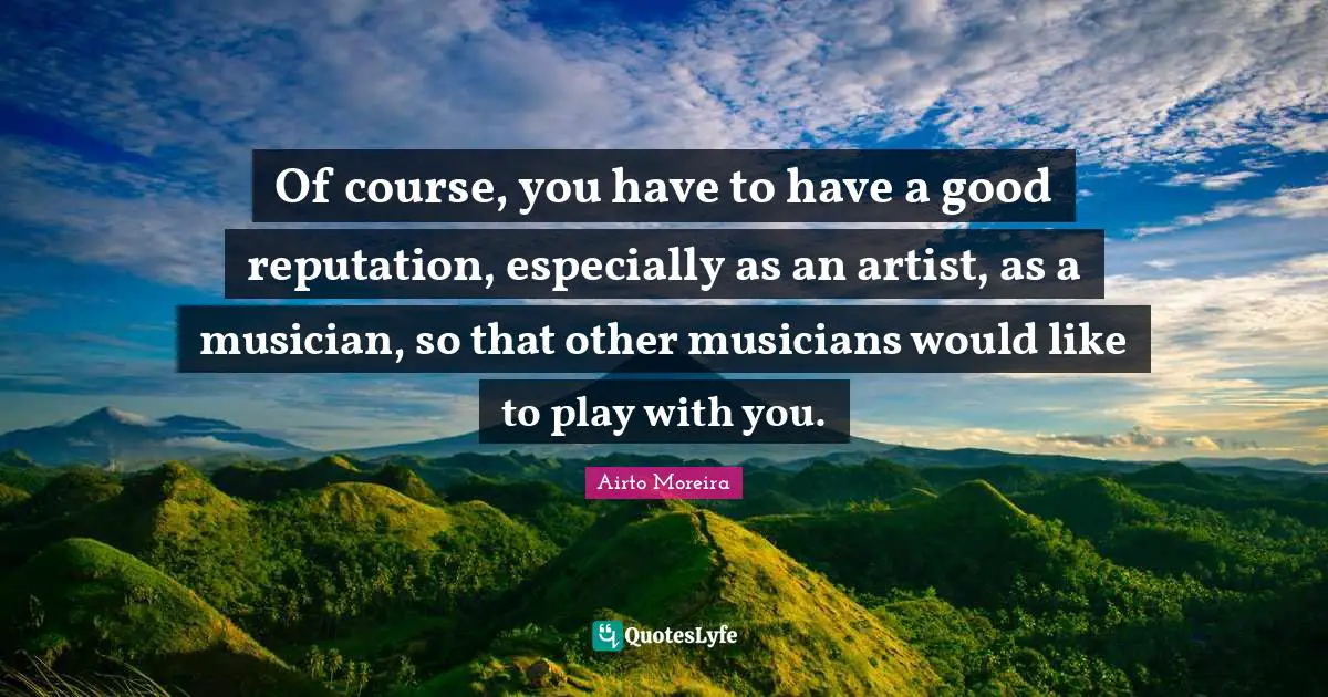 Of course, you have to have a good reputation, especially as an artist, as a musician, so that other musicians would like to play with you.