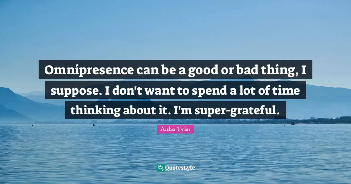 Omnipresence can be a good or bad thing, I suppose. I don't want to spend a lot of time thinking about it. I'm super-grateful.