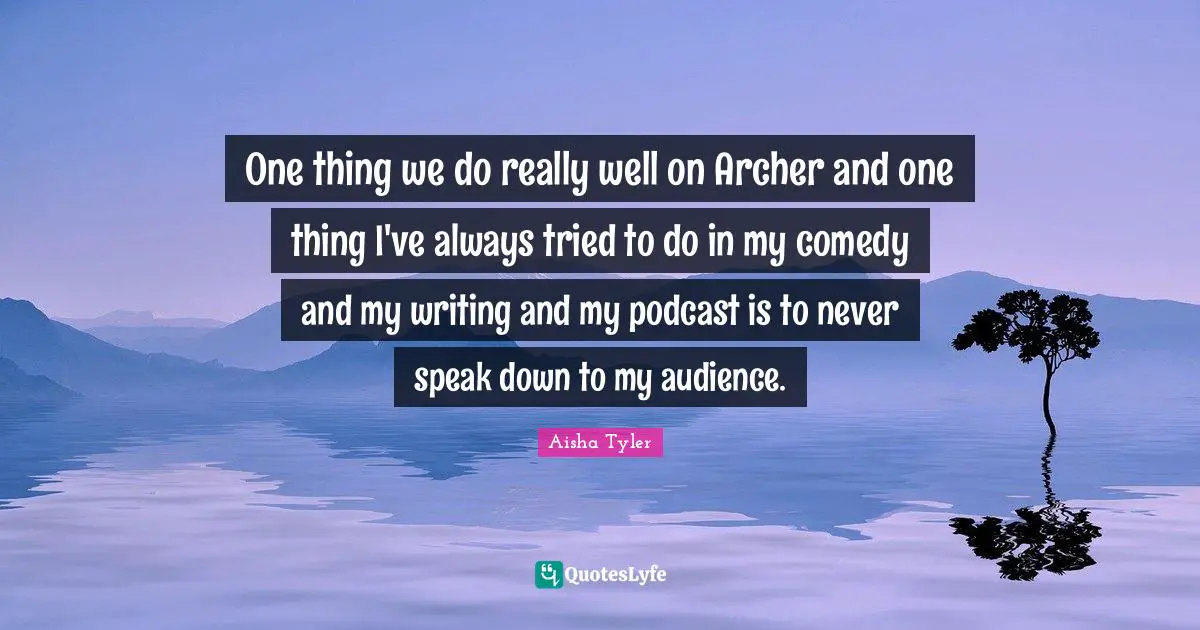 Aisha Tyler Quotes: "One thing we do really well on Archer and one thing I've always tried to do in my comedy and my writing and my podcast is to never speak down to my audience."