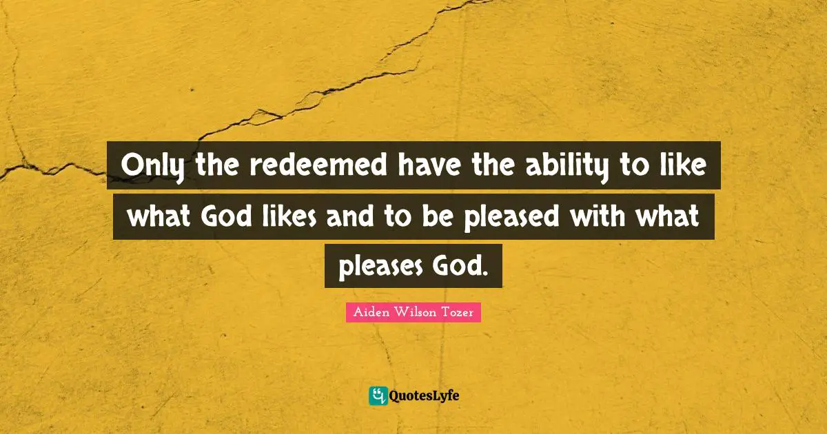 Redeemed Quotes: "Only the redeemed have the ability to like what God likes and to be pleased with what pleases God."