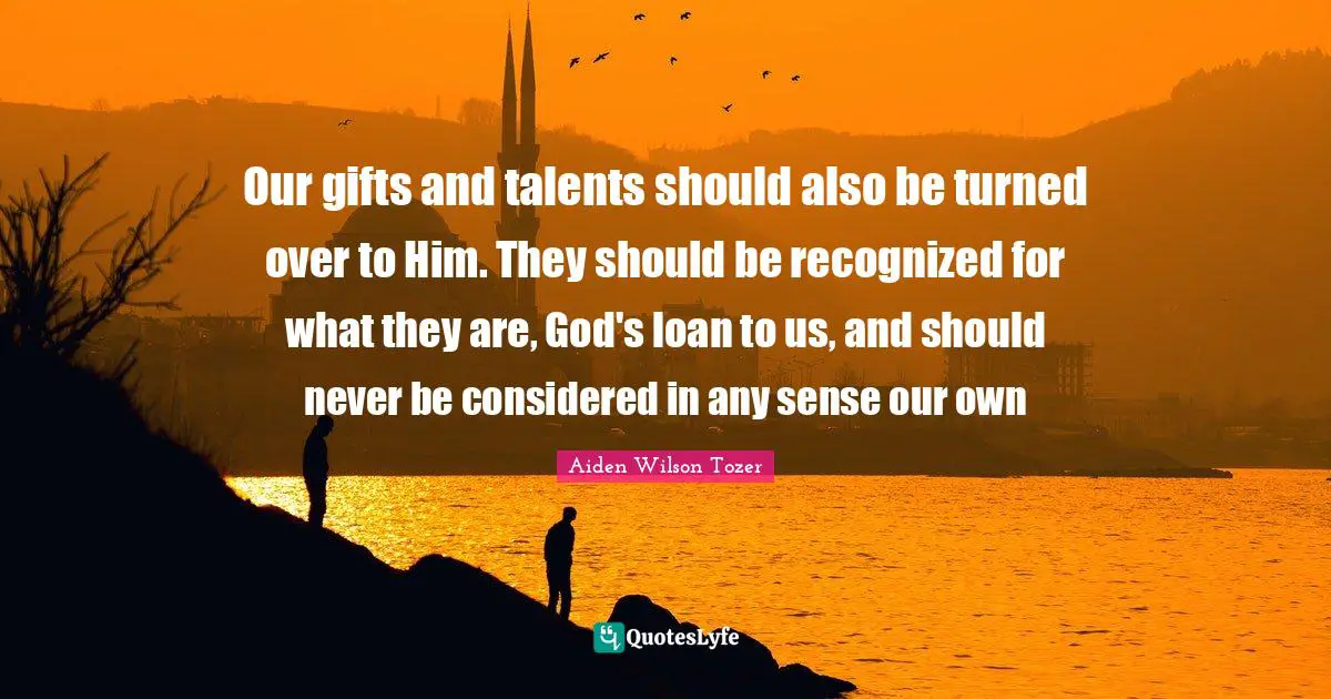Our gifts and talents should also be turned over to Him. They should be recognized for what they are, God's loan to us, and should never be considered in any sense our own