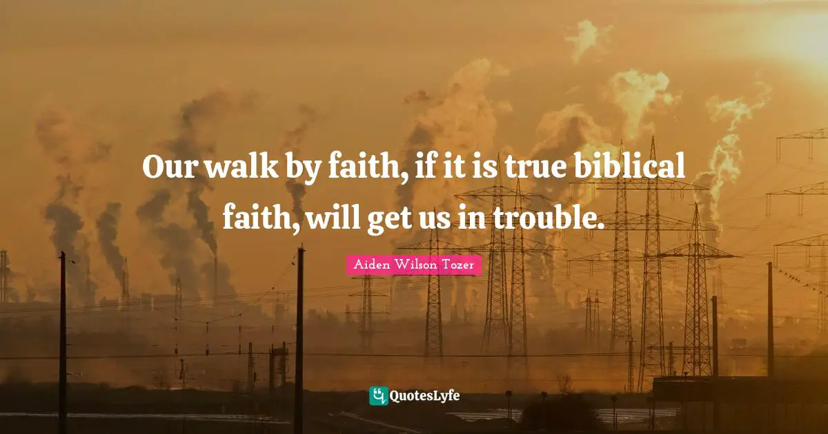 Biblical Quotes: "Our walk by faith, if it is true biblical faith, will get us in trouble."