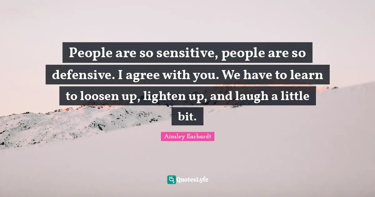 People are so sensitive, people are so defensive. I agree with you. We have to learn to loosen up, lighten up, and laugh a little bit.