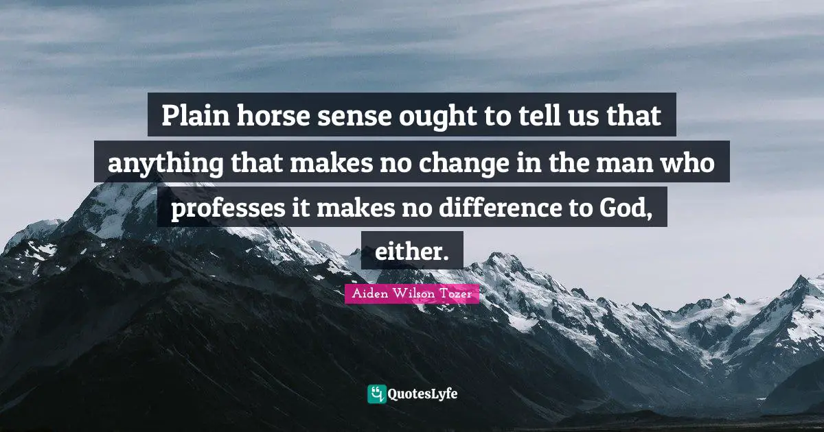 Plain horse sense ought to tell us that anything that makes no change in the man who professes it makes no difference to God, either.