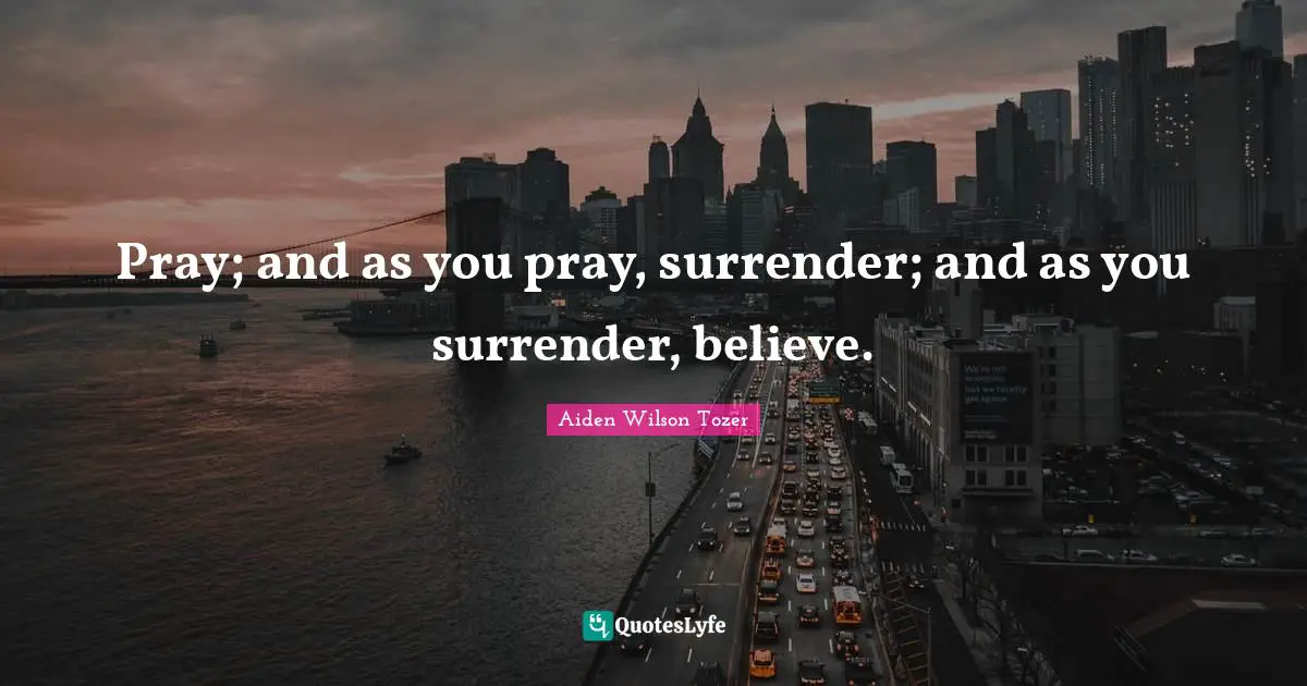Pray; and as you pray, surrender; and as you surrender, believe.