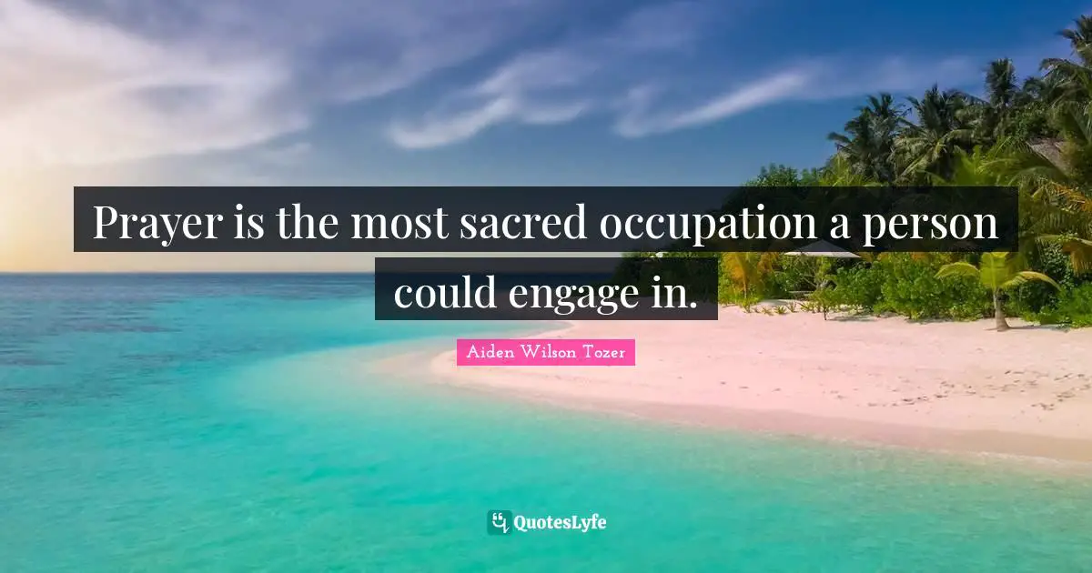 Prayer is the most sacred occupation a person could engage in.